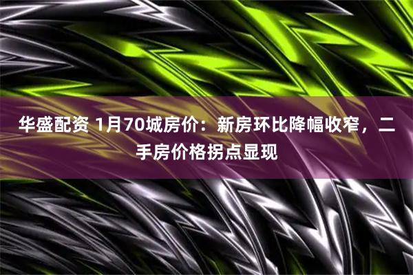 华盛配资 1月70城房价：新房环比降幅收窄，二手房价格拐点显现