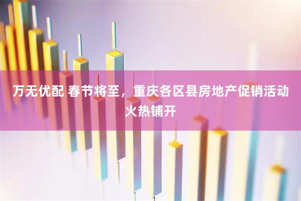 万无优配 春节将至，重庆各区县房地产促销活动火热铺开