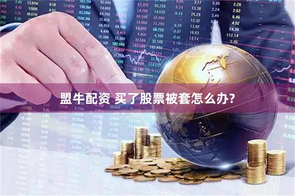 盟牛配资 买了股票被套怎么办?