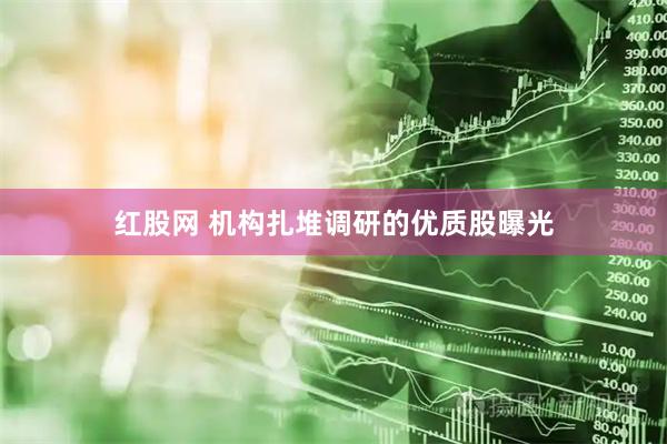 红股网 机构扎堆调研的优质股曝光