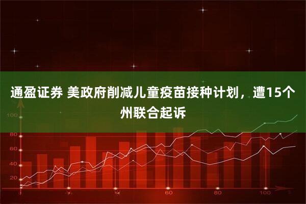 通盈证券 美政府削减儿童疫苗接种计划，遭15个州联合起诉