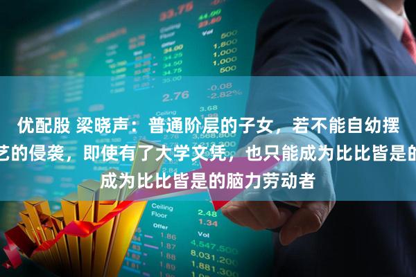 优配股 梁晓声：普通阶层的子女，若不能自幼摆脱娱乐和文艺的侵袭，即使有了大学文凭，也只能成为比比皆是的脑力劳动者