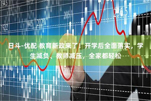 日斗-优配 教育新政来了！开学后全面落实，学生减负、教师减压，全家都轻松