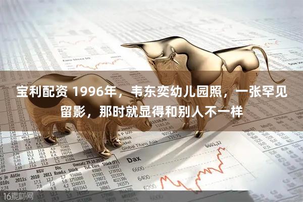 宝利配资 1996年，韦东奕幼儿园照，一张罕见留影，那时就显得和别人不一样