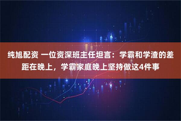 纯旭配资 一位资深班主任坦言：学霸和学渣的差距在晚上，学霸家庭晚上坚持做这4件事
