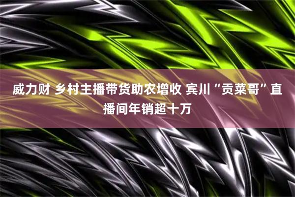 威力财 乡村主播带货助农增收 宾川“贡菜哥”直播间年销超十万