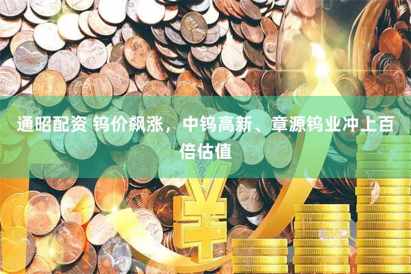 通昭配资 钨价飙涨，中钨高新、章源钨业冲上百倍估值