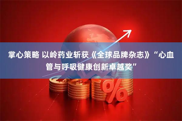 掌心策略 以岭药业斩获《全球品牌杂志》“心血管与呼吸健康创新卓越奖”