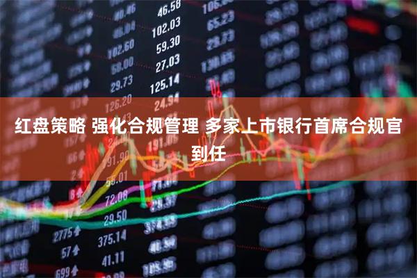 红盘策略 强化合规管理 多家上市银行首席合规官到任