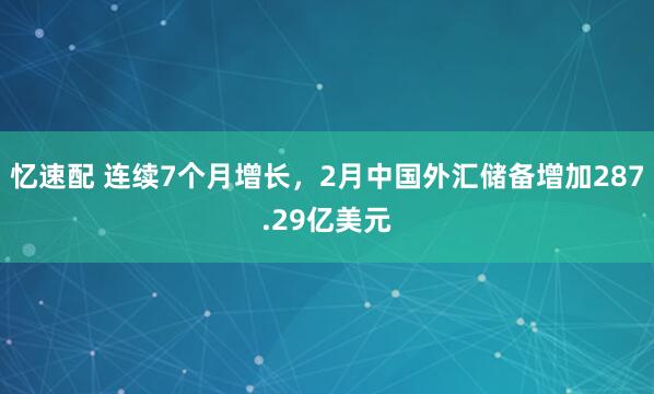 忆速配 连续7个月增长，2月中国外汇储备增加287.29亿美元