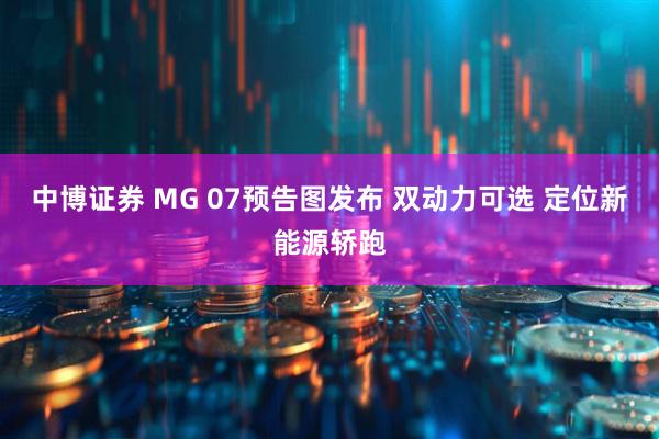 中博证券 MG 07预告图发布 双动力可选 定位新能源轿跑