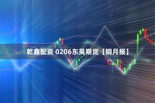乾鑫配资 0206东吴期货【铜月报】