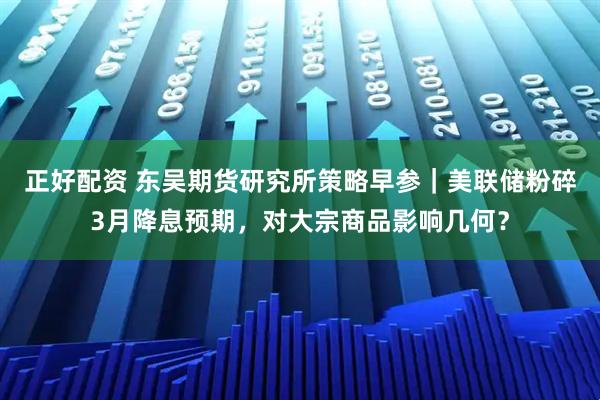正好配资 东吴期货研究所策略早参｜美联储粉碎3月降息预期，对大宗商品影响几何？