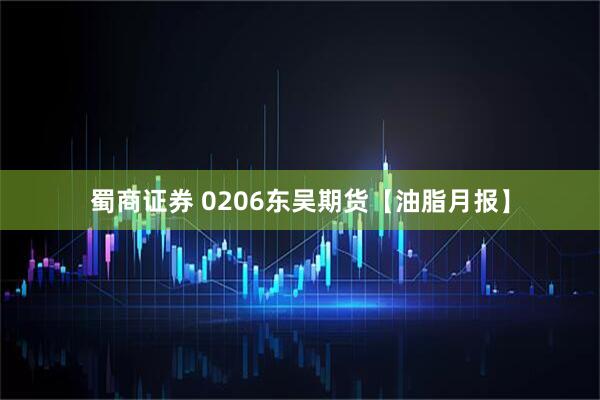 蜀商证券 0206东吴期货【油脂月报】