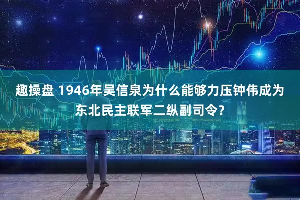 趣操盘 1946年吴信泉为什么能够力压钟伟成为东北民主联军二纵副司令？
