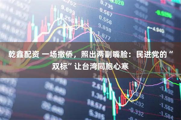 乾鑫配资 一场撤侨，照出两副嘴脸：民进党的“双标”让台湾同胞心寒