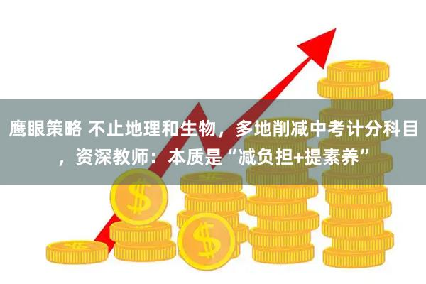 鹰眼策略 不止地理和生物,多地削减中考计分科目,资深教师:本质是“减负担+提素养”