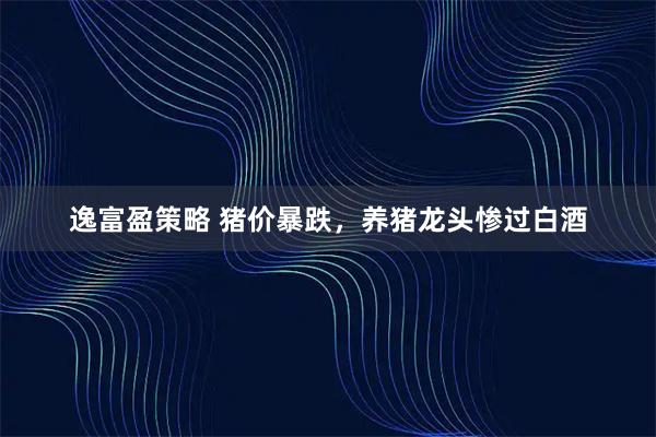 逸富盈策略 猪价暴跌，养猪龙头惨过白酒