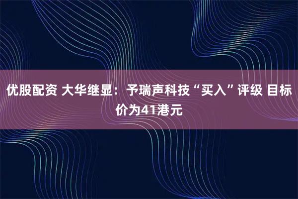 优股配资 大华继显:予瑞声科技“买入”评级 目标价为41港元