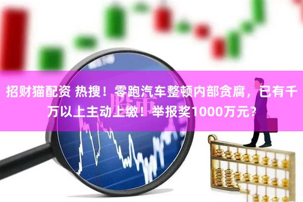 招财猫配资 热搜!零跑汽车整顿内部贪腐,已有千万以上主动上缴!举报奖1000万元?