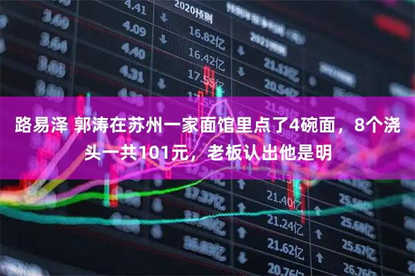 路易泽 郭涛在苏州一家面馆里点了4碗面，8个浇头一共101元，老板认出他是明