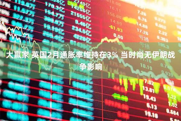 大赢家 英国2月通胀率维持在3% 当时尚无伊朗战争影响