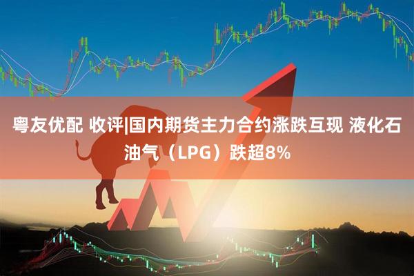 粤友优配 收评|国内期货主力合约涨跌互现 液化石油气（LPG）跌超8%