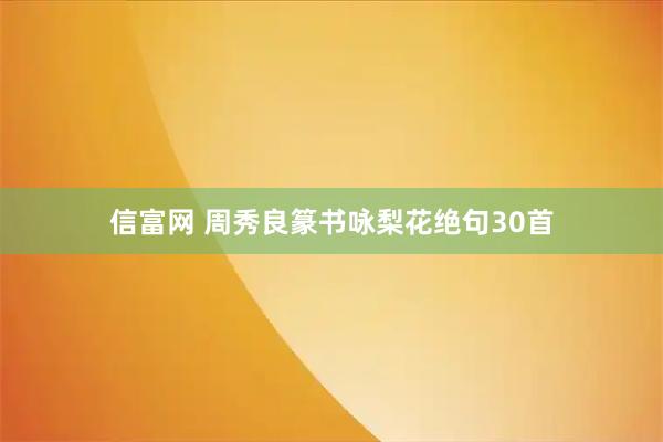 信富网 周秀良篆书咏梨花绝句30首