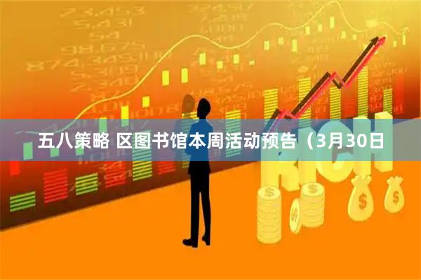 五八策略 区图书馆本周活动预告（3月30日