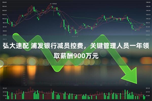 弘大速配 浦发银行减员控费,关键管理人员一年领取薪酬900万元