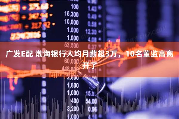 广发E配 渤海银行人均月薪超3万，10名董监高离开了