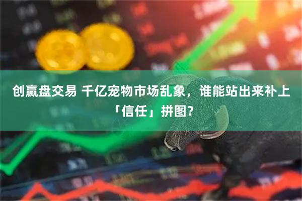 创赢盘交易 千亿宠物市场乱象，谁能站出来补上「信任」拼图？