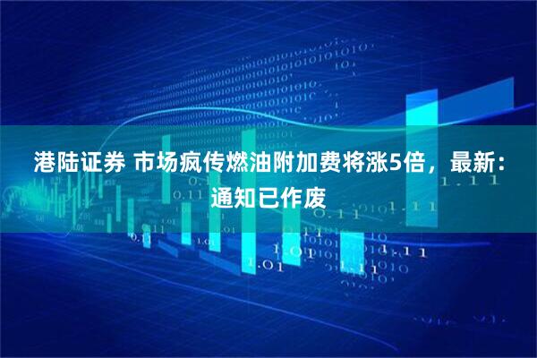 港陆证券 市场疯传燃油附加费将涨5倍,最新:通知已作废