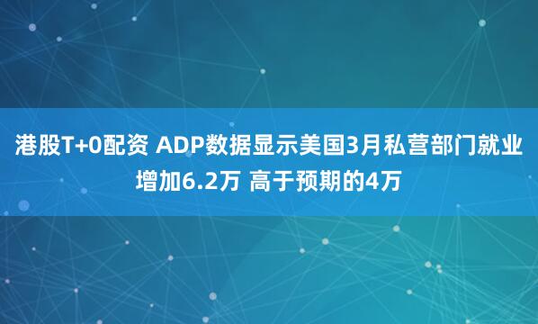 港股T+0配资 ADP数据显示美国3月私营部门就业增加6.2万 高于预期的4万