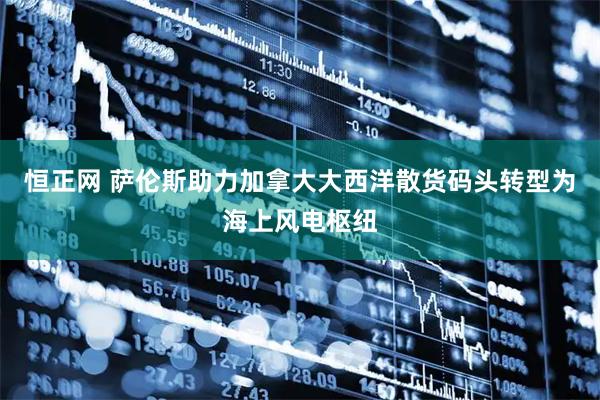 恒正网 萨伦斯助力加拿大大西洋散货码头转型为海上风电枢纽