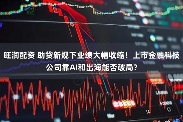 旺润配资 助贷新规下业绩大幅收缩！上市金融科技公司靠AI和出海能否破局？
