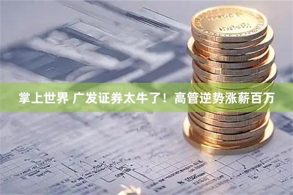 掌上世界 广发证券太牛了！高管逆势涨薪百万