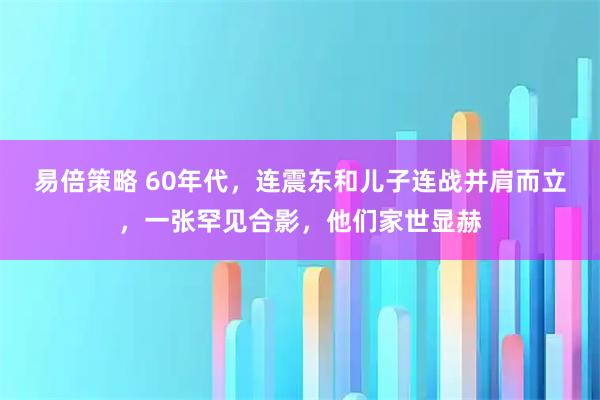 易倍策略 60年代，连震东和儿子连战并肩而立，一张罕见合影，他们家世显赫