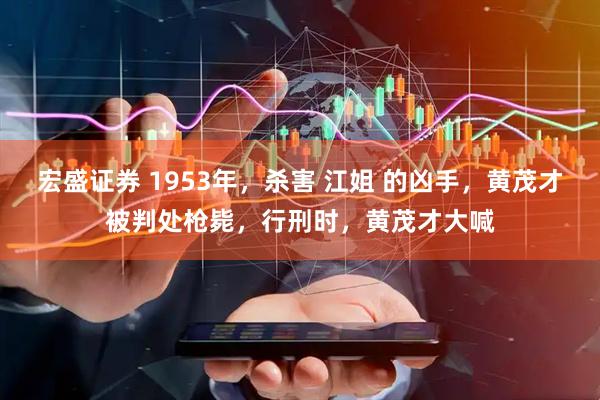 宏盛证券 1953年，杀害 江姐 的凶手，黄茂才被判处枪毙，行刑时，黄茂才大喊