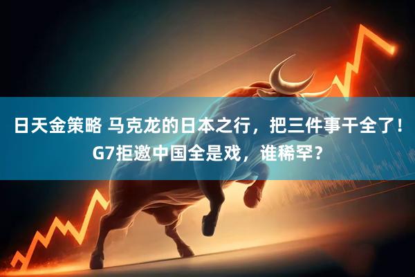 日天金策略 马克龙的日本之行，把三件事干全了！G7拒邀中国全是戏，谁稀罕？