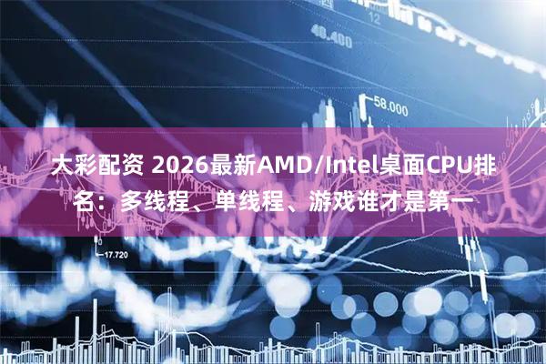 大彩配资 2026最新AMD/Intel桌面CPU排名：多线程、单线程、游戏谁才是第一