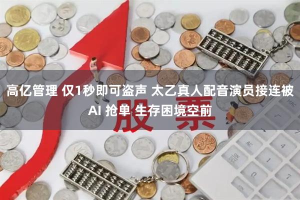 高亿管理 仅1秒即可盗声 太乙真人配音演员接连被AI 抢单 生存困境空前