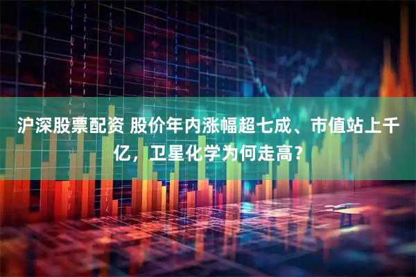 沪深股票配资 股价年内涨幅超七成、市值站上千亿，卫星化学为何走高？