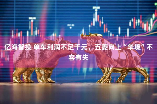 亿海智投 单车利润不足千元，五菱向上“华境”不容有失