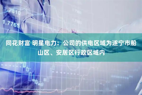 同花财富 明星电力：公司的供电区域为遂宁市船山区、安居区行政区域内