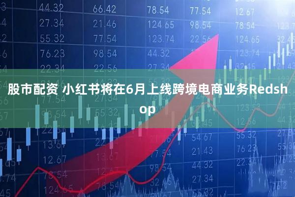 股市配资 小红书将在6月上线跨境电商业务Redshop