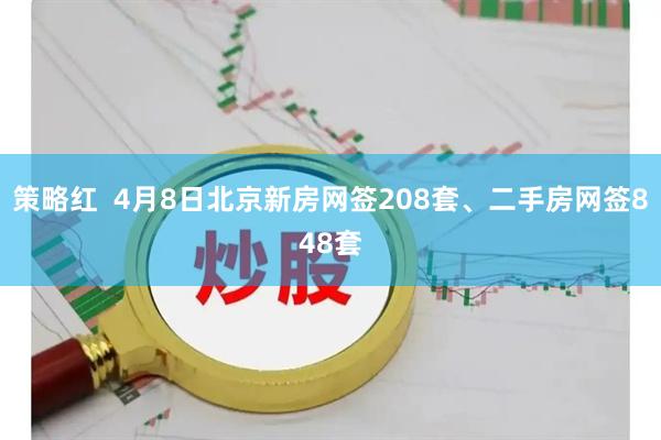 策略红  4月8日北京新房网签208套、二手房网签848套