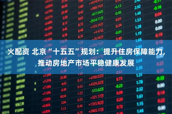 火配资 北京“十五五”规划：提升住房保障能力,推动房地产市场平稳健康发展