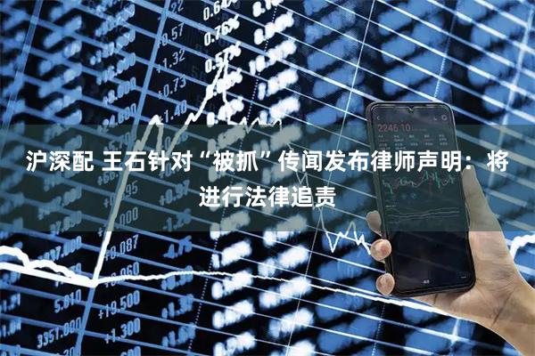 沪深配 王石针对“被抓”传闻发布律师声明:将进行法律追责