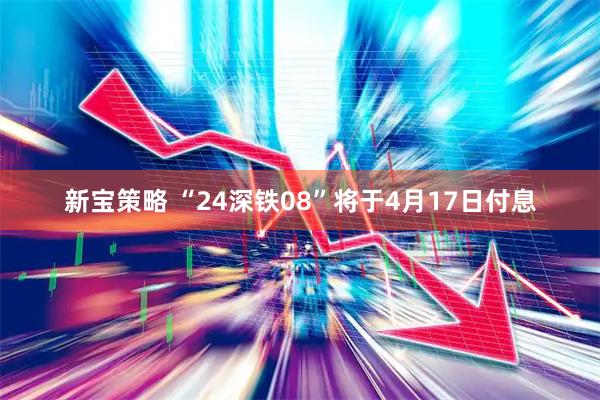 新宝策略 “24深铁08”将于4月17日付息